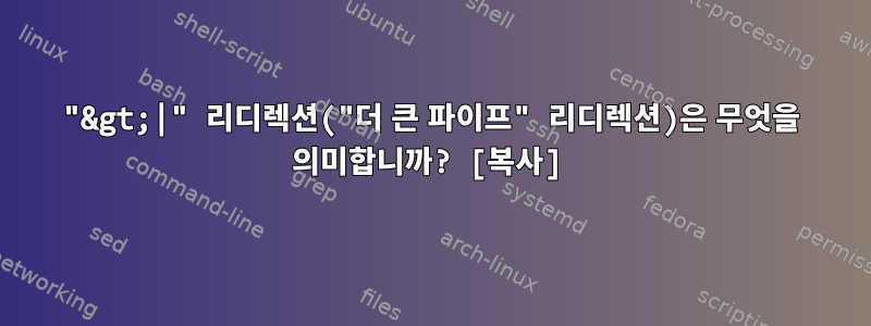 "&gt;|" 리디렉션("더 큰 파이프" 리디렉션)은 무엇을 의미합니까? [복사]