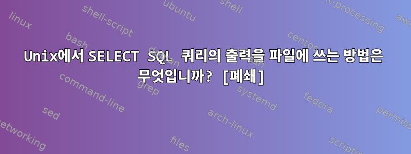 Unix에서 SELECT SQL 쿼리의 출력을 파일에 쓰는 방법은 무엇입니까? [폐쇄]