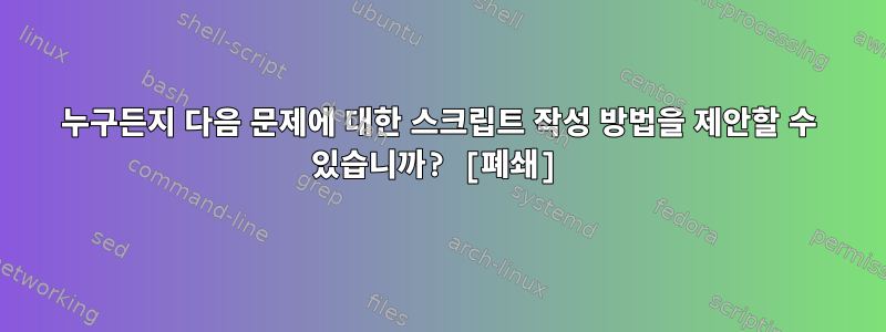 누구든지 다음 문제에 대한 스크립트 작성 방법을 제안할 수 있습니까? [폐쇄]