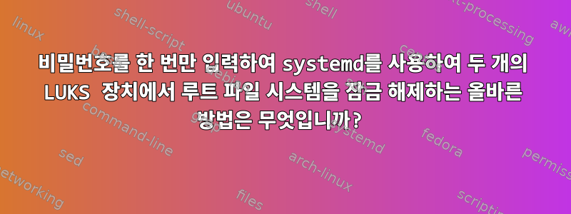 비밀번호를 한 번만 입력하여 systemd를 사용하여 두 개의 LUKS 장치에서 루트 파일 시스템을 잠금 해제하는 올바른 방법은 무엇입니까?