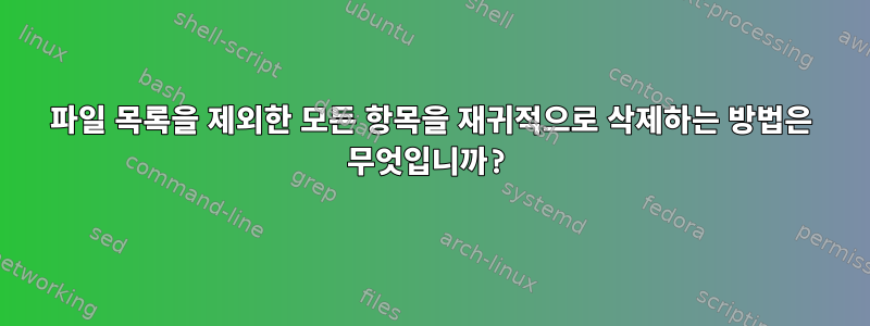 파일 목록을 제외한 모든 항목을 재귀적으로 삭제하는 방법은 무엇입니까?