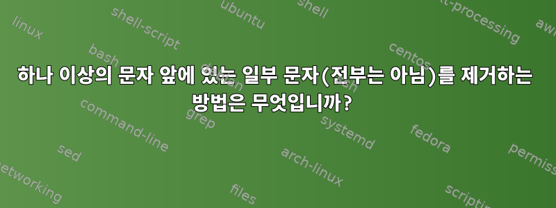 하나 이상의 문자 앞에 있는 일부 문자(전부는 아님)를 제거하는 방법은 무엇입니까?