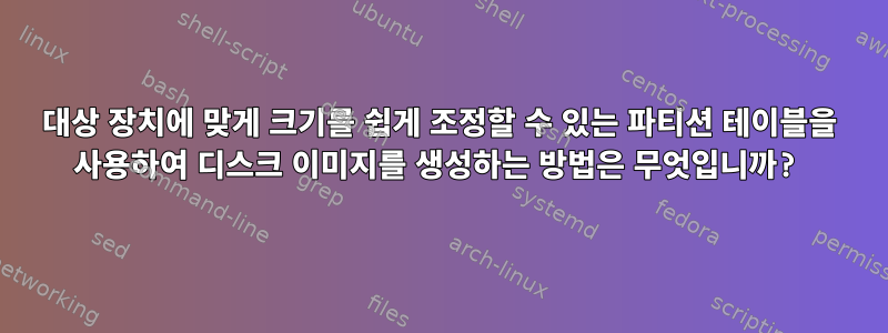 대상 장치에 맞게 크기를 쉽게 조정할 수 있는 파티션 테이블을 사용하여 디스크 이미지를 생성하는 방법은 무엇입니까?