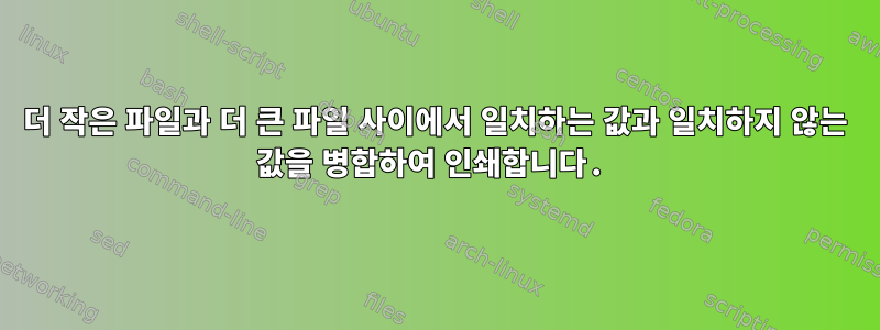 더 작은 파일과 더 큰 파일 사이에서 일치하는 값과 일치하지 않는 값을 병합하여 인쇄합니다.