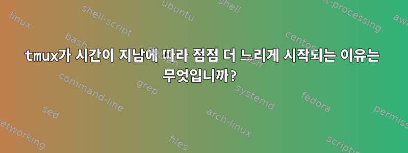 tmux가 시간이 지남에 따라 점점 더 느리게 시작되는 이유는 무엇입니까?