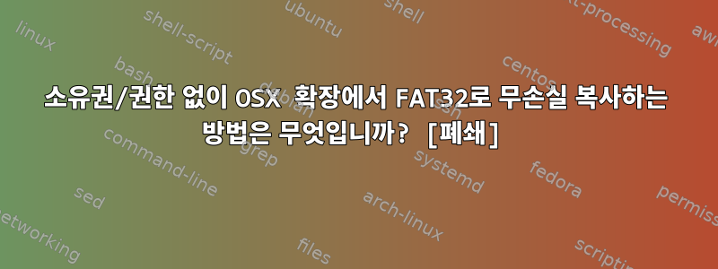 소유권/권한 없이 OSX 확장에서 FAT32로 무손실 복사하는 방법은 무엇입니까? [폐쇄]