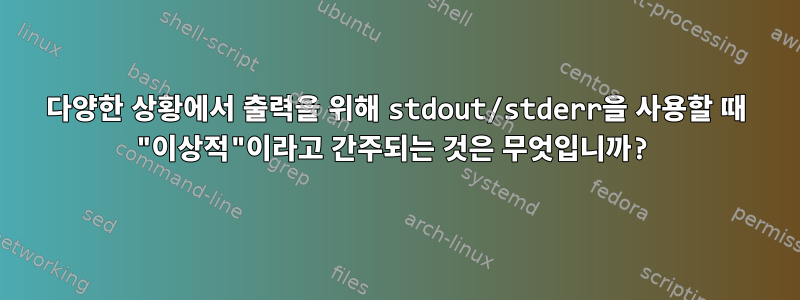 다양한 상황에서 출력을 위해 stdout/stderr을 사용할 때 "이상적"이라고 간주되는 것은 무엇입니까?