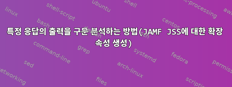 특정 응답의 출력을 구문 분석하는 방법(JAMF JSS에 대한 확장 속성 생성)