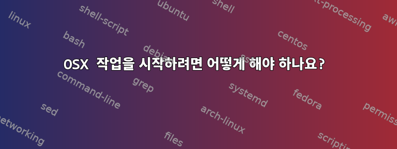 OSX 작업을 시작하려면 어떻게 해야 하나요?