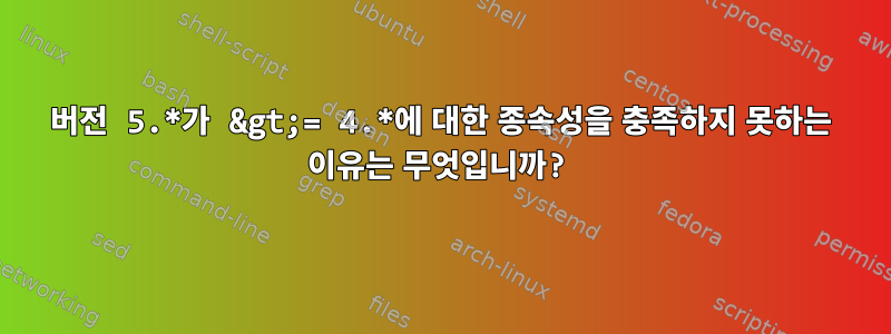 버전 5.*가 &gt;= 4.*에 대한 종속성을 충족하지 못하는 이유는 무엇입니까?