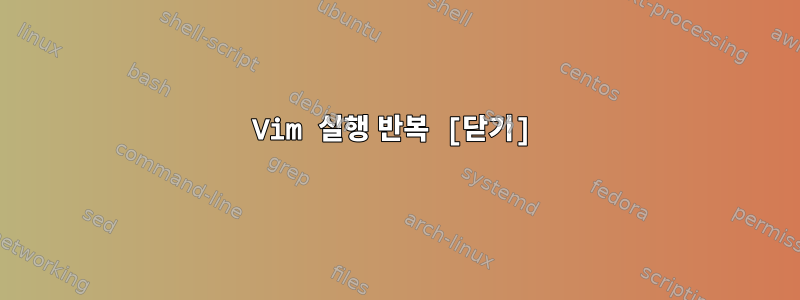 Vim 실행 반복 [닫기]