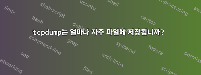 tcpdump는 얼마나 자주 파일에 저장됩니까?