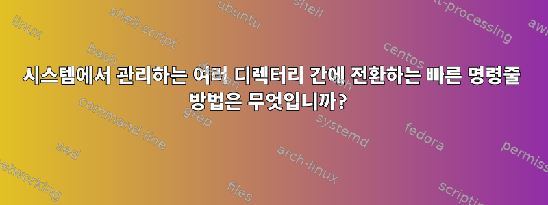 시스템에서 관리하는 여러 디렉터리 간에 전환하는 빠른 명령줄 방법은 무엇입니까?