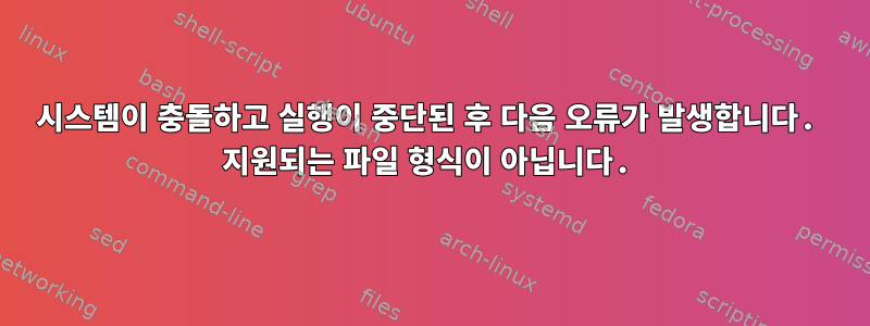 시스템이 충돌하고 실행이 중단된 후 다음 오류가 발생합니다. 지원되는 파일 형식이 아닙니다.