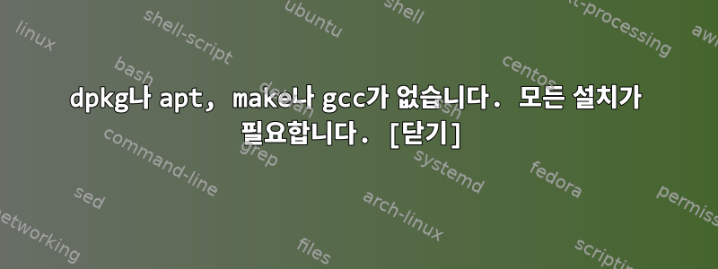 dpkg나 apt, make나 gcc가 없습니다. 모든 설치가 필요합니다. [닫기]