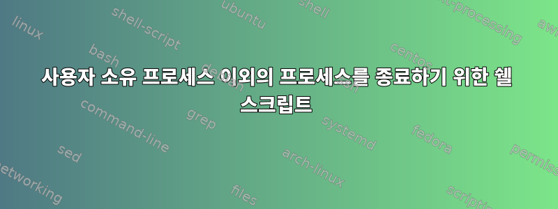 사용자 소유 프로세스 이외의 프로세스를 종료하기 위한 쉘 스크립트