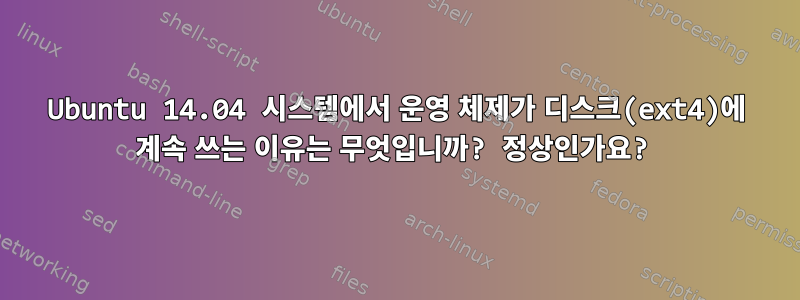 Ubuntu 14.04 시스템에서 운영 체제가 디스크(ext4)에 계속 쓰는 이유는 무엇입니까? 정상인가요?