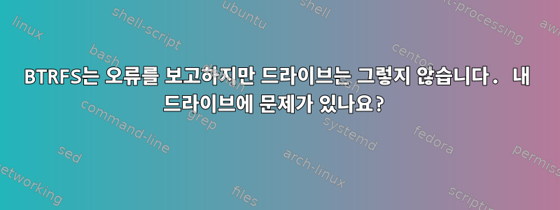 BTRFS는 오류를 보고하지만 드라이브는 그렇지 않습니다. 내 드라이브에 문제가 있나요?