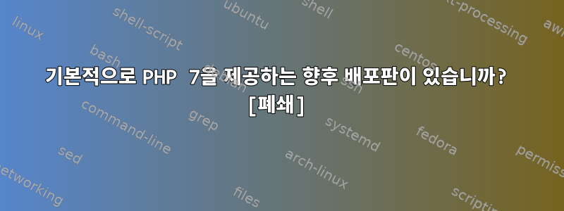 기본적으로 PHP 7을 제공하는 향후 배포판이 있습니까? [폐쇄]