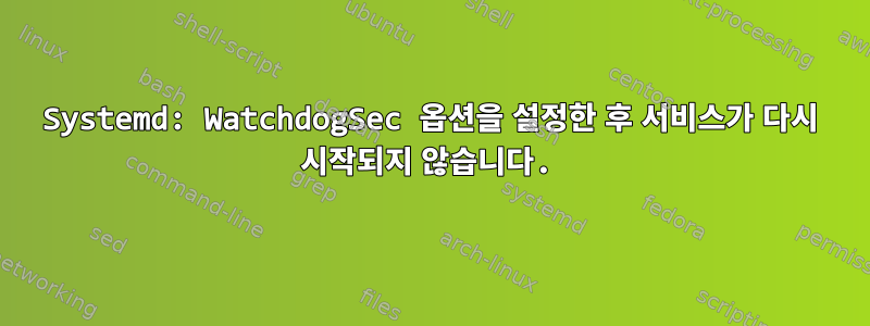 Systemd: WatchdogSec 옵션을 설정한 후 서비스가 다시 시작되지 않습니다.