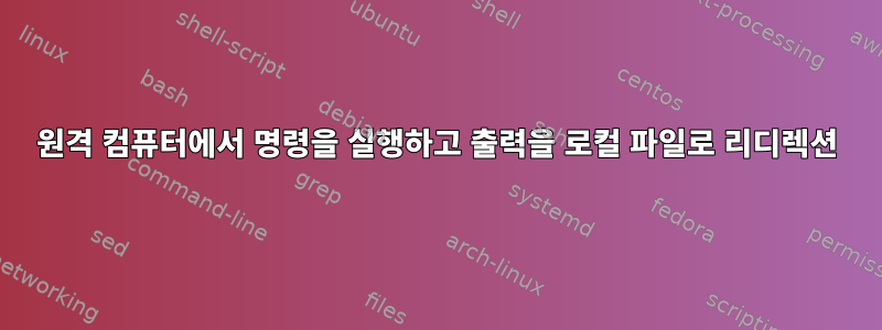 원격 컴퓨터에서 명령을 실행하고 출력을 로컬 파일로 리디렉션