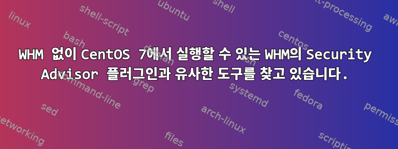 WHM 없이 CentOS 7에서 실행할 수 있는 WHM의 Security Advisor 플러그인과 유사한 도구를 찾고 있습니다.