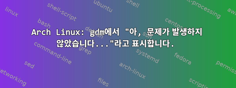 Arch Linux: gdm에서 "아, 문제가 발생하지 않았습니다..."라고 표시합니다.