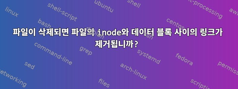 파일이 삭제되면 파일의 inode와 데이터 블록 사이의 링크가 제거됩니까?