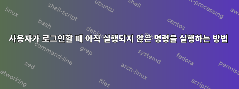 사용자가 로그인할 때 아직 실행되지 않은 명령을 실행하는 방법