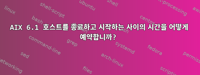 AIX 6.1 호스트를 종료하고 시작하는 사이의 시간을 어떻게 예약합니까?