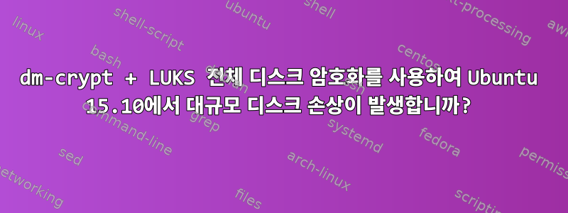 dm-crypt + LUKS 전체 디스크 암호화를 사용하여 Ubuntu 15.10에서 대규모 디스크 손상이 발생합니까?