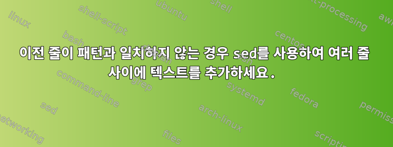 이전 줄이 패턴과 일치하지 않는 경우 sed를 사용하여 여러 줄 사이에 텍스트를 추가하세요.