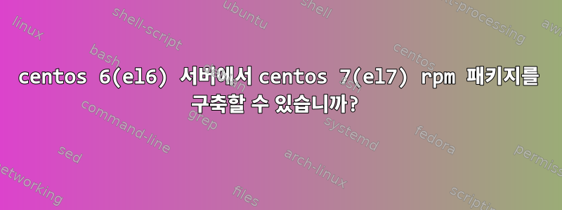 centos 6(el6) 서버에서 centos 7(el7) rpm 패키지를 구축할 수 있습니까?