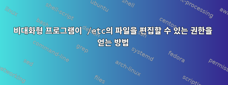 비대화형 프로그램이 /etc의 파일을 편집할 수 있는 권한을 얻는 방법