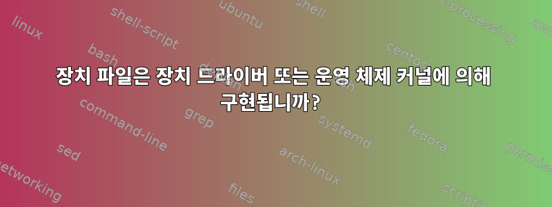 장치 파일은 장치 드라이버 또는 운영 체제 커널에 의해 구현됩니까?