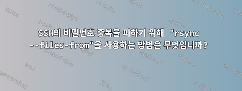 SSH의 비밀번호 중복을 피하기 위해 "rsync --files-from"을 사용하는 방법은 무엇입니까?