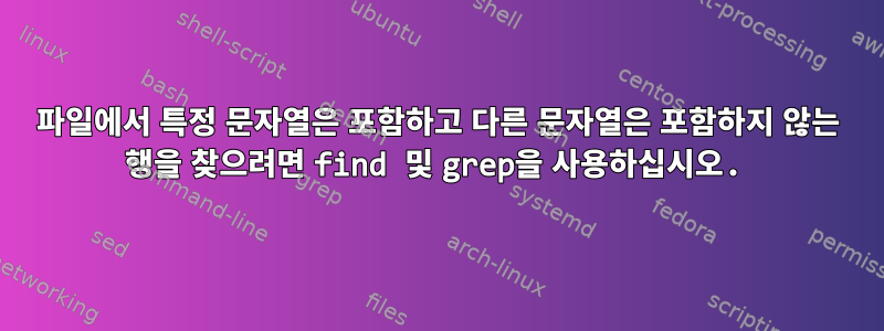 파일에서 특정 문자열은 포함하고 다른 문자열은 포함하지 않는 행을 찾으려면 find 및 grep을 사용하십시오.