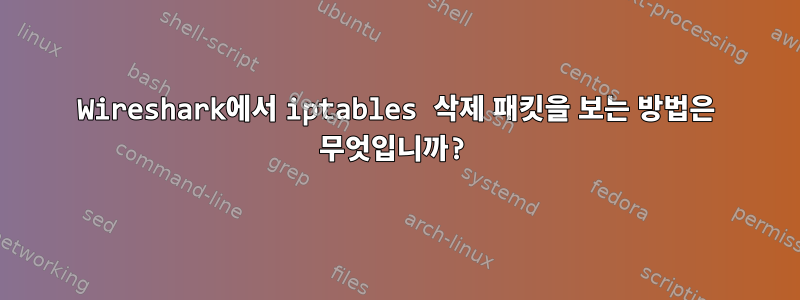 Wireshark에서 iptables 삭제 패킷을 보는 방법은 무엇입니까?