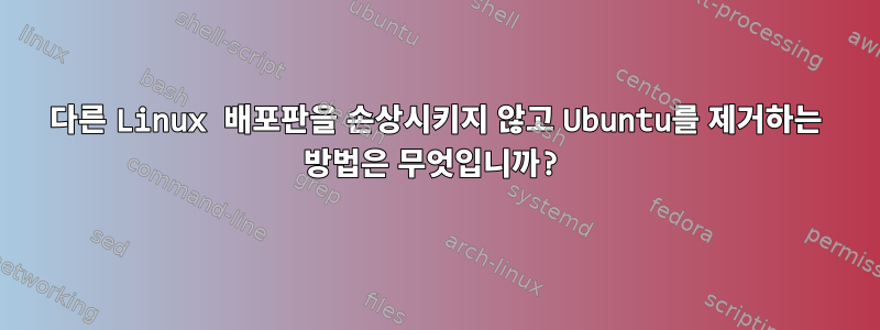 다른 Linux 배포판을 손상시키지 않고 Ubuntu를 제거하는 방법은 무엇입니까?