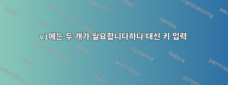 vi에는 두 개가 필요합니다하나 대신 키 입력