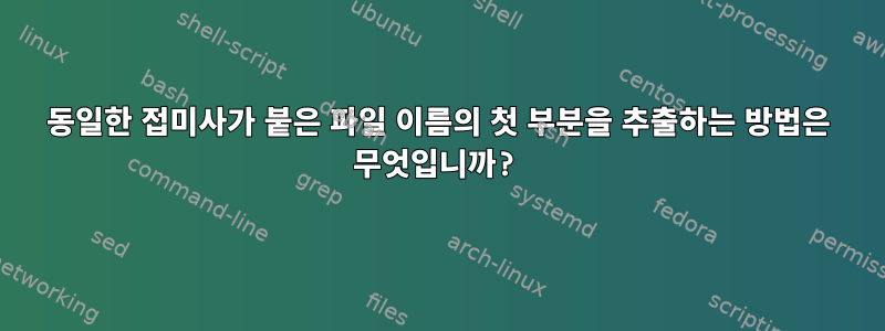 동일한 접미사가 붙은 파일 이름의 첫 부분을 추출하는 방법은 무엇입니까?