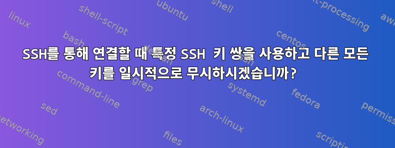 SSH를 통해 연결할 때 특정 SSH 키 쌍을 사용하고 다른 모든 키를 일시적으로 무시하시겠습니까?