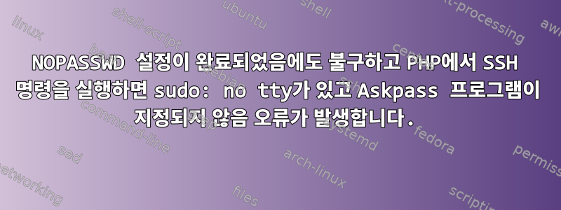 NOPASSWD 설정이 완료되었음에도 불구하고 PHP에서 SSH 명령을 실행하면 sudo: no tty가 있고 Askpass 프로그램이 지정되지 않음 오류가 발생합니다.