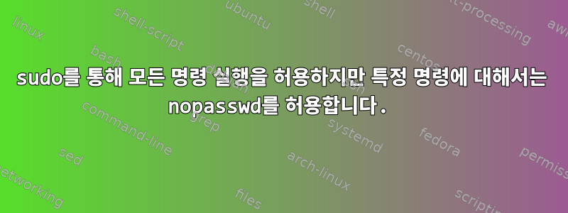 sudo를 통해 모든 명령 실행을 허용하지만 특정 명령에 대해서는 nopasswd를 허용합니다.