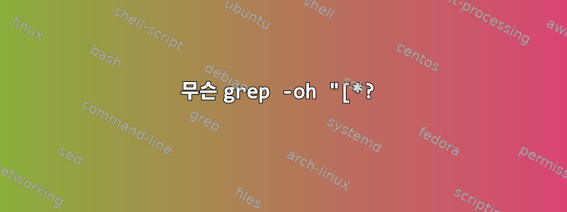 무슨 grep -oh "[*?