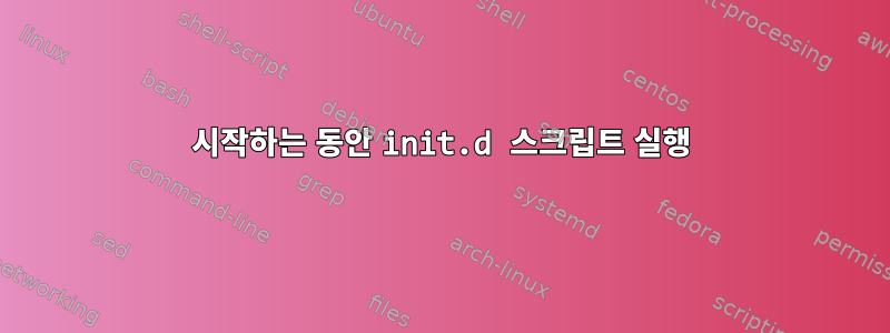 시작하는 동안 init.d 스크립트 실행