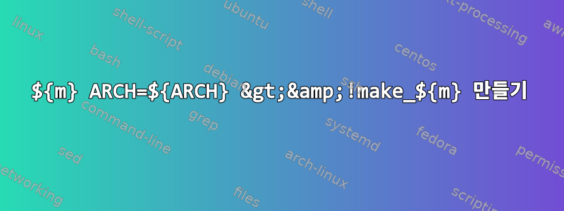 ${m} ARCH=${ARCH} &gt;&amp;!make_${m} 만들기