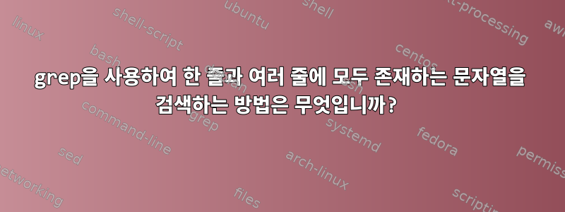 grep을 사용하여 한 줄과 여러 줄에 모두 존재하는 문자열을 검색하는 방법은 무엇입니까?