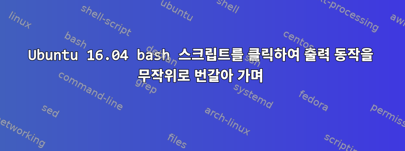 Ubuntu 16.04 bash 스크립트를 클릭하여 출력 동작을 무작위로 번갈아 가며