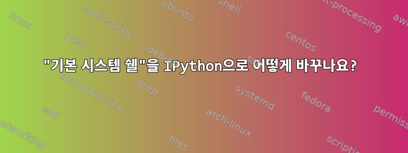 "기본 시스템 쉘"을 IPython으로 어떻게 바꾸나요?